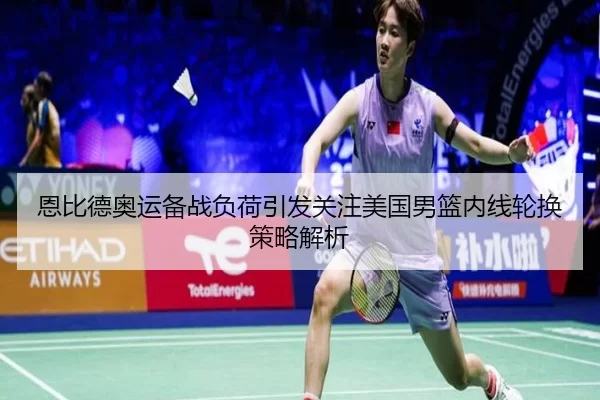 恩比德奥运备战负荷引发关注美国男篮内线轮换策略解析