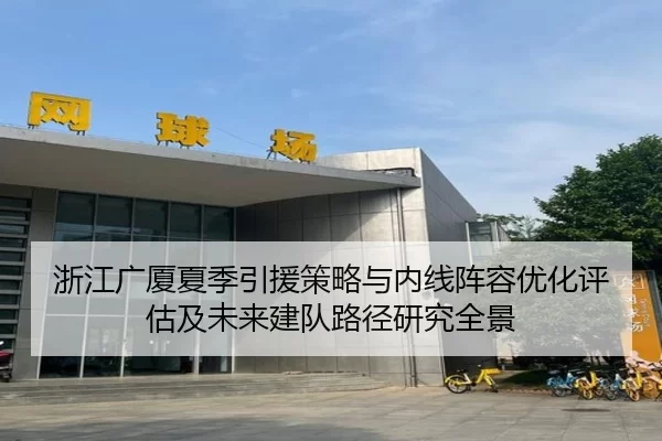 浙江广厦夏季引援策略与内线阵容优化评估及未来建队路径研究全景