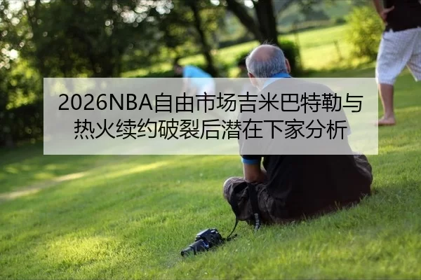 2026NBA自由市场吉米巴特勒与热火续约破裂后潜在下家分析